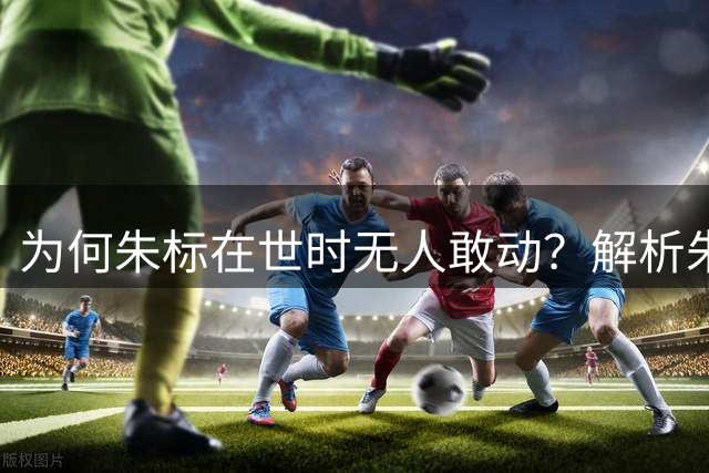 为何朱标在世时无人敢动？解析朱棣畏惧长兄的真实原因