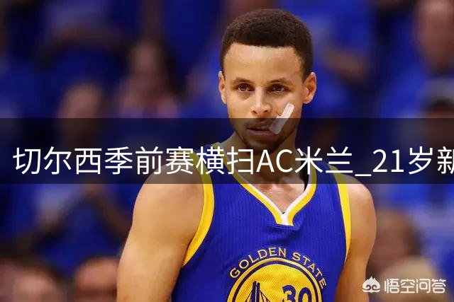 切尔西季前赛横扫AC米兰 21岁新星独造3球闪耀全场