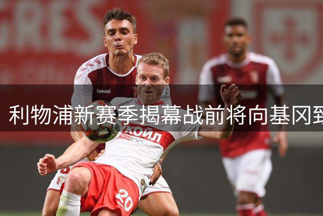 利物浦新赛季揭幕战前将向基冈致敬