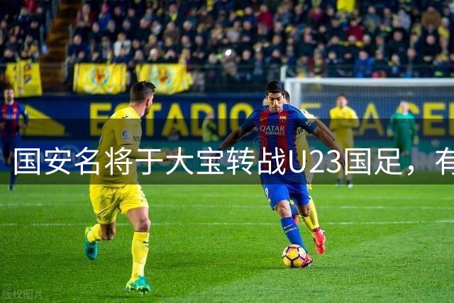 国安名将于大宝转战U23国足，有望出任国少主帅