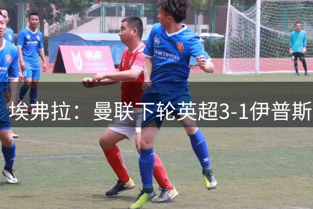 埃弗拉：曼联下轮英超3-1伊普斯维奇；阿森纳会实现英超两连冠