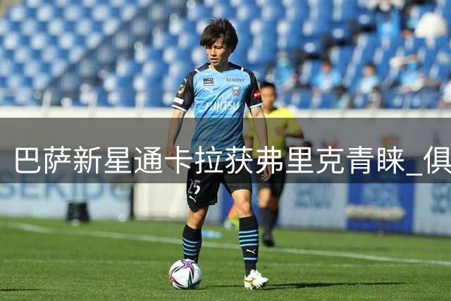 巴萨新星通卡拉获弗里克青睐 俱乐部主张循序渐进培养