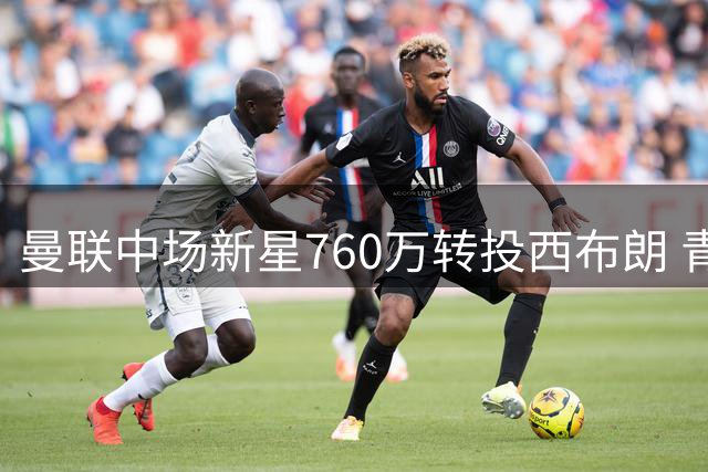 曼联中场新星760万转投西布朗 青训小将自由加盟阿森纳
