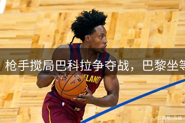 枪手搅局巴科拉争夺战，巴黎坐等1.5亿欧元盛宴