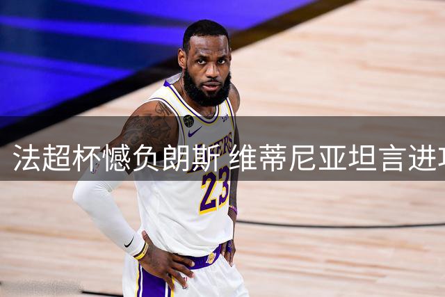 法超杯憾负朗斯 维蒂尼亚坦言进攻乏力致败
