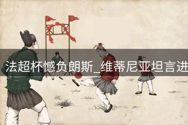法超杯憾负朗斯 维蒂尼亚坦言进攻乏力致败