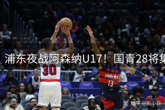 浦东夜战阿森纳U17！国青28将集结，邝兆镭徐正鹏领衔冲击世少赛