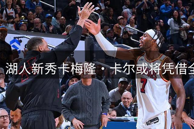 湖人新秀卡梅隆·卡尔或将凭借全面能力跻身常规轮换