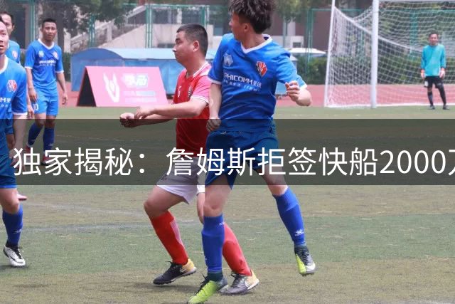 独家揭秘：詹姆斯拒签快船2000万合约内幕曝光