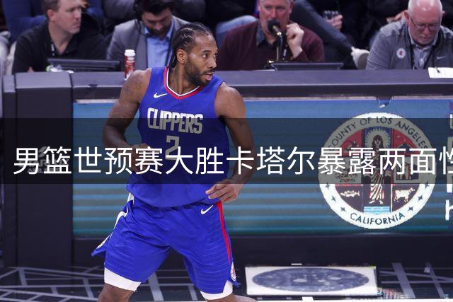 男篮世预赛大胜卡塔尔暴露两面性 新星杨瀚森闪耀登场