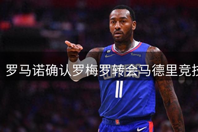 罗马诺确认罗梅罗转会马德里竞技 总价四千万欧元含分成条款