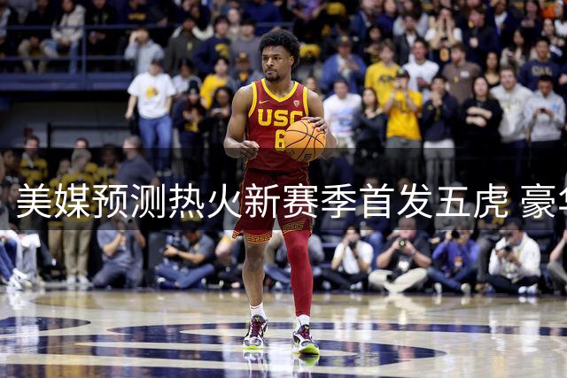 美媒预测热火新赛季首发五虎 豪华阵容引发期待