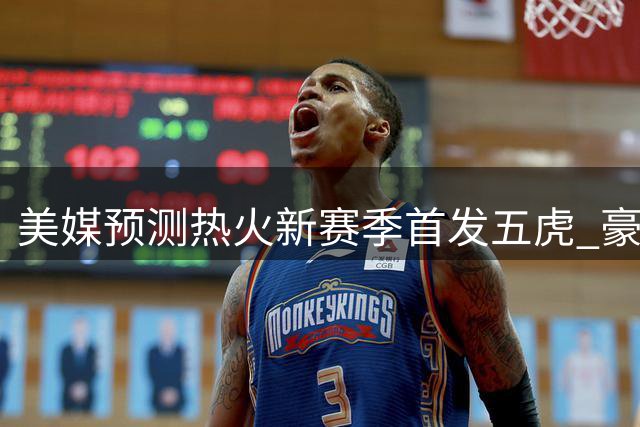 美媒预测热火新赛季首发五虎 豪华阵容引发期待