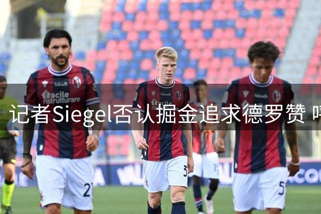 记者Siegel否认掘金追求德罗赞 呼吁警惕不实传闻