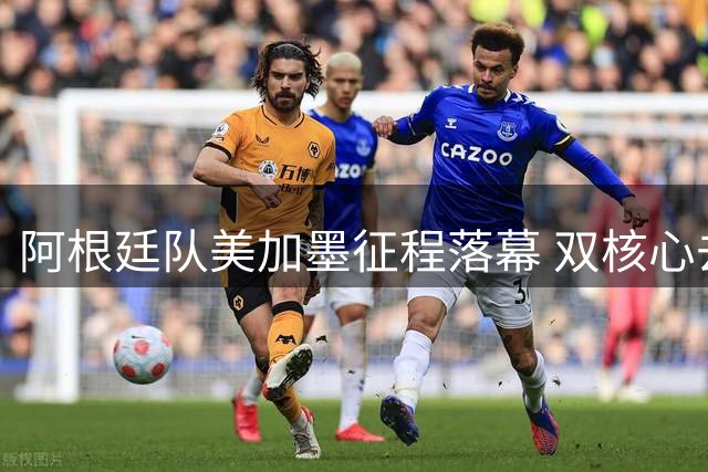 阿根廷队美加墨征程落幕 双核心去留悬念引足坛关注