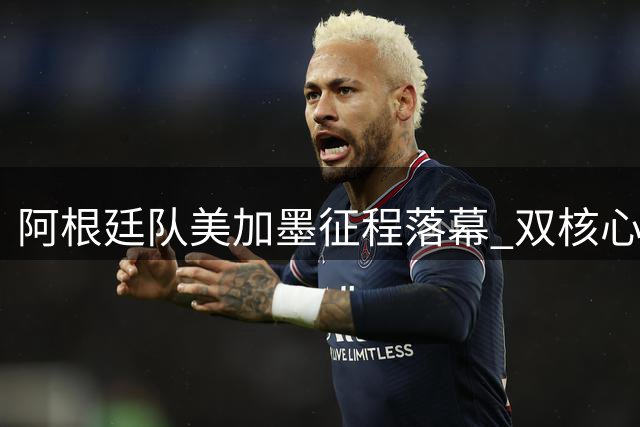 阿根廷队美加墨征程落幕 双核心去留悬念引足坛关注
