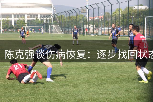 陈克强谈伤病恢复：逐步找回状态，获主帅信任成关键