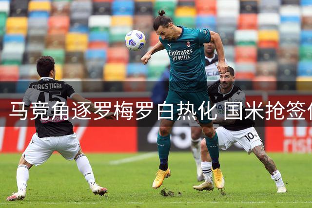 马竞角逐罗梅罗白热化 国米抢签优势面临挑战