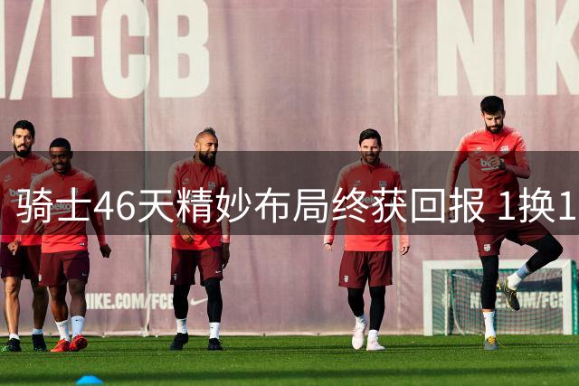 骑士46天精妙布局终获回报 1换1交易锁定关键拼图