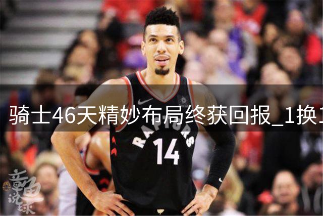 骑士46天精妙布局终获回报 1换1交易锁定关键拼图