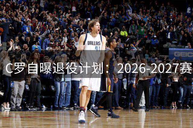 C罗自曝退役计划：2026-2027赛季或将正式挂靴