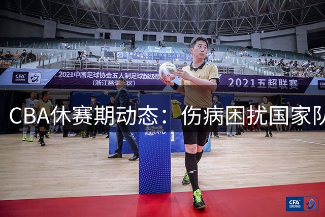 CBA休赛期动态：伤病困扰国家队主力 中国男篮排名下滑